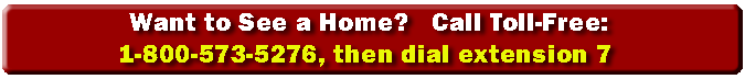 To schedule a time to see a home please call toll free 1-800-573-5276 and then dial extension 7